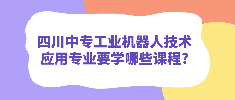 四川中专工业机器人技术应用专业要学哪些课程?(图1)