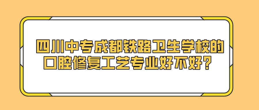 四川中专成都铁路卫生学校的口腔修复工艺专业好不好？图片