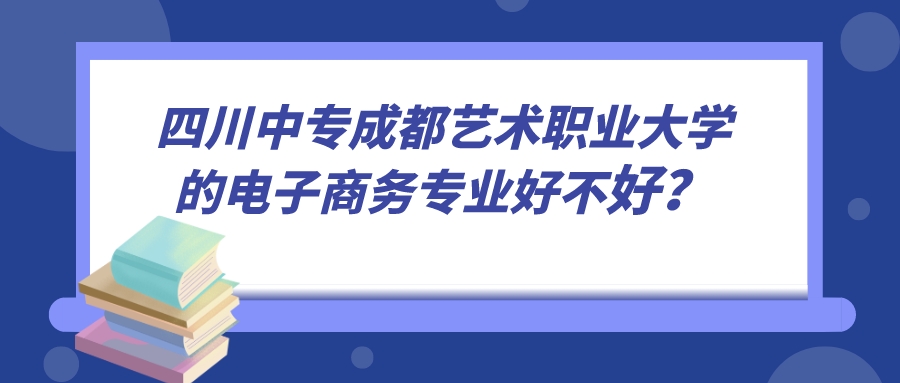 四川中专成都艺术职业大学的电子商务专业好不好？图片