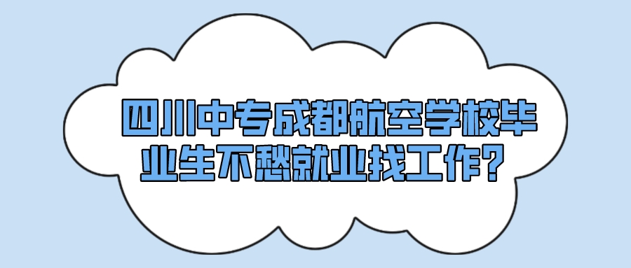 四川中专成都航空学校毕业生不愁就业找工作？图片