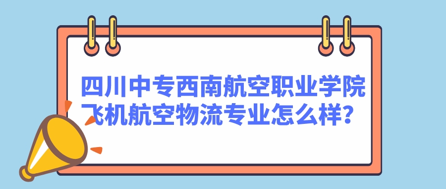 四川中专西南航空职业学院飞机航空物流专业怎么样？图片