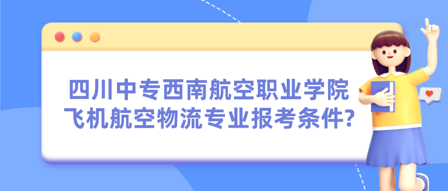 四川中专西南航空职业学院飞机航空物流专业报考条件?图片