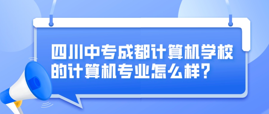 四川中专成都计算机学校的计算机专业怎么样?图片