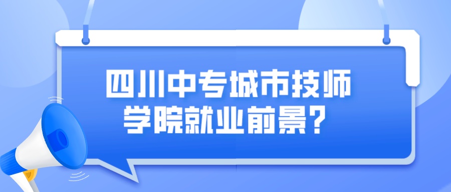 四川中专城市技师学院就业前景？(图1)