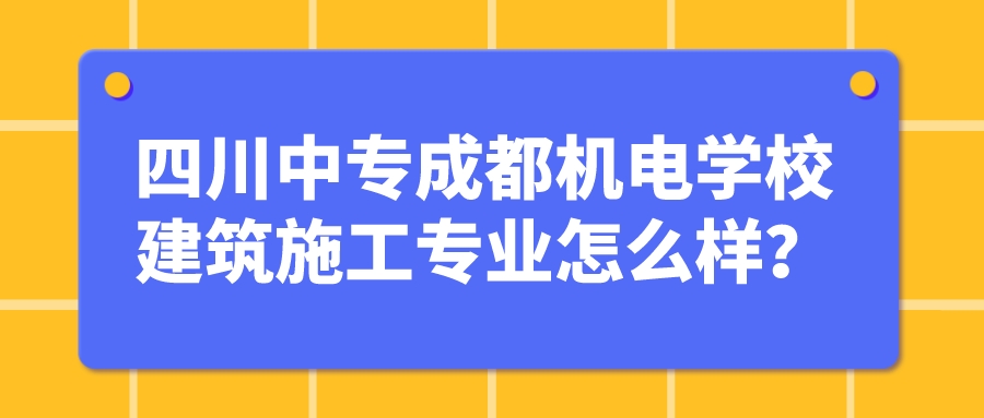 四川中专成都机电学校建筑施工专业怎么样？(图1)