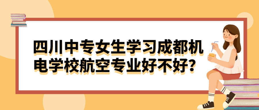 四川中专女生学习成都机电学校航空专业好不好？(图1)