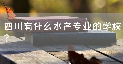 四川有什么水产专业的学校？(图1)