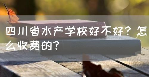 四川省水产学校好不好？怎么收费的？(图1)